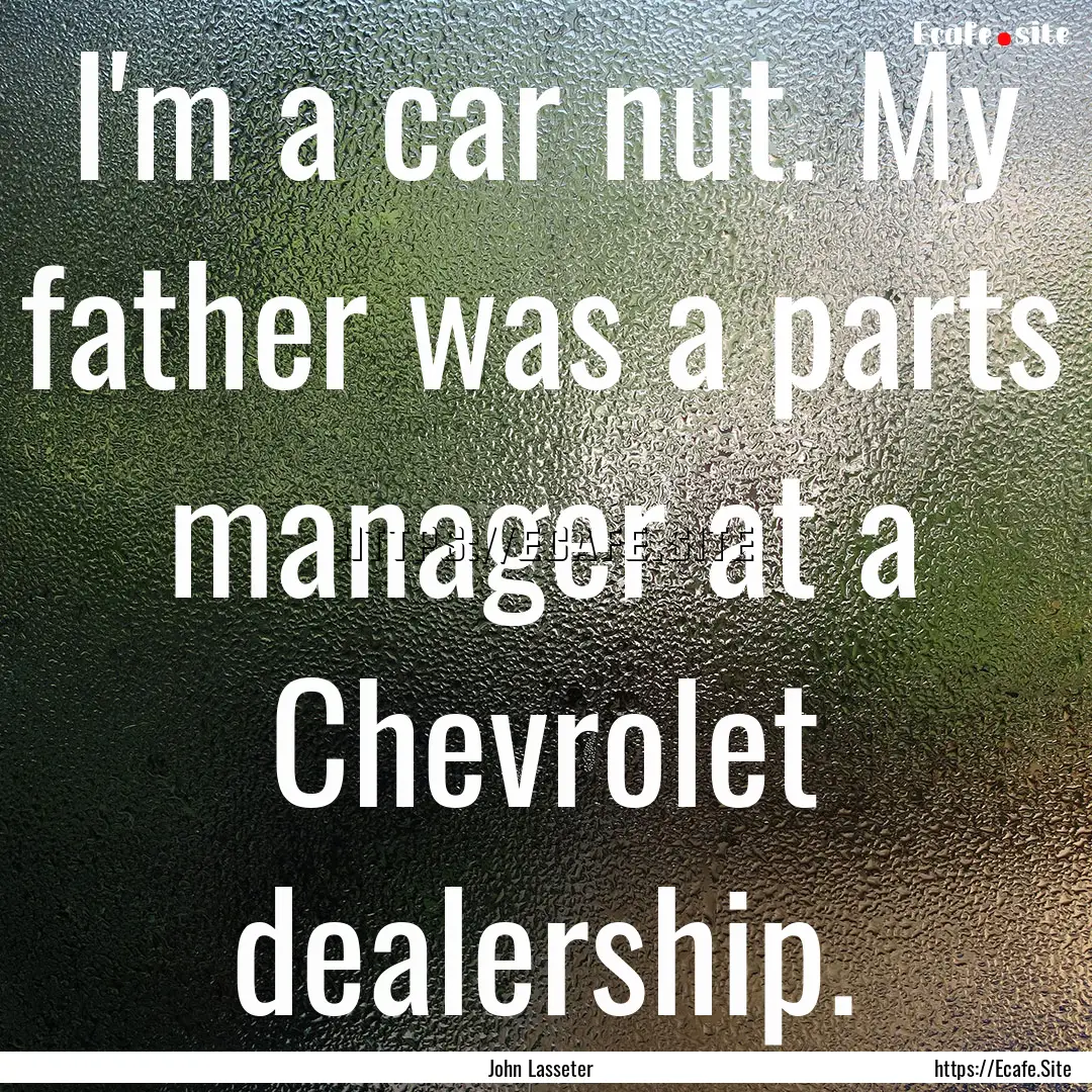 I'm a car nut. My father was a parts manager.... : Quote by John Lasseter