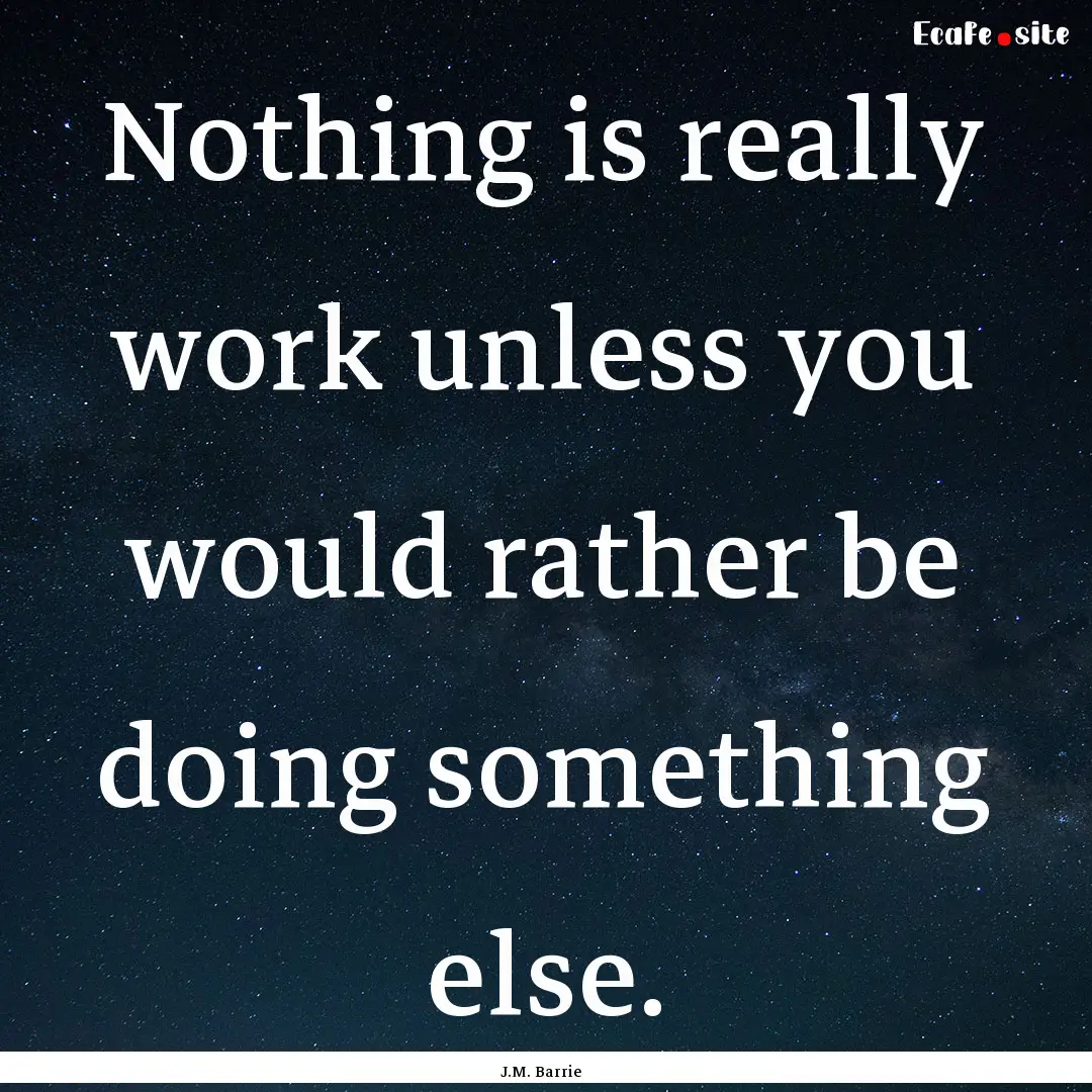 Nothing is really work unless you would rather.... : Quote by J.M. Barrie