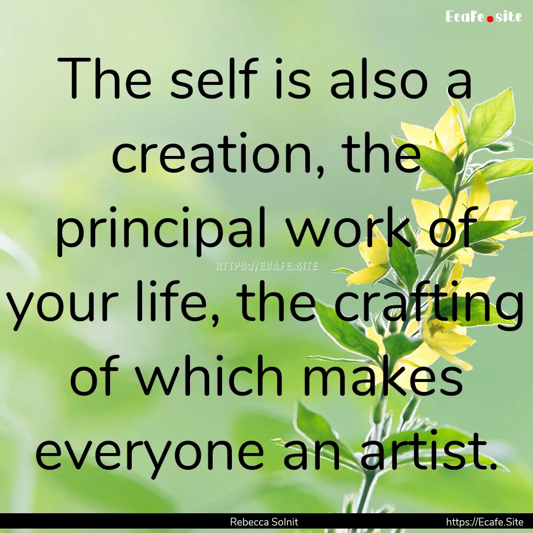 The self is also a creation, the principal.... : Quote by Rebecca Solnit