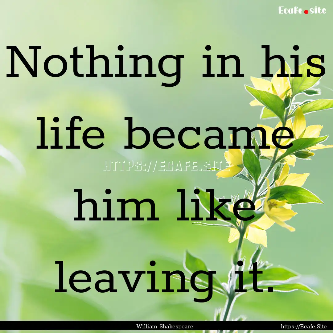 Nothing in his life became him like leaving.... : Quote by William Shakespeare