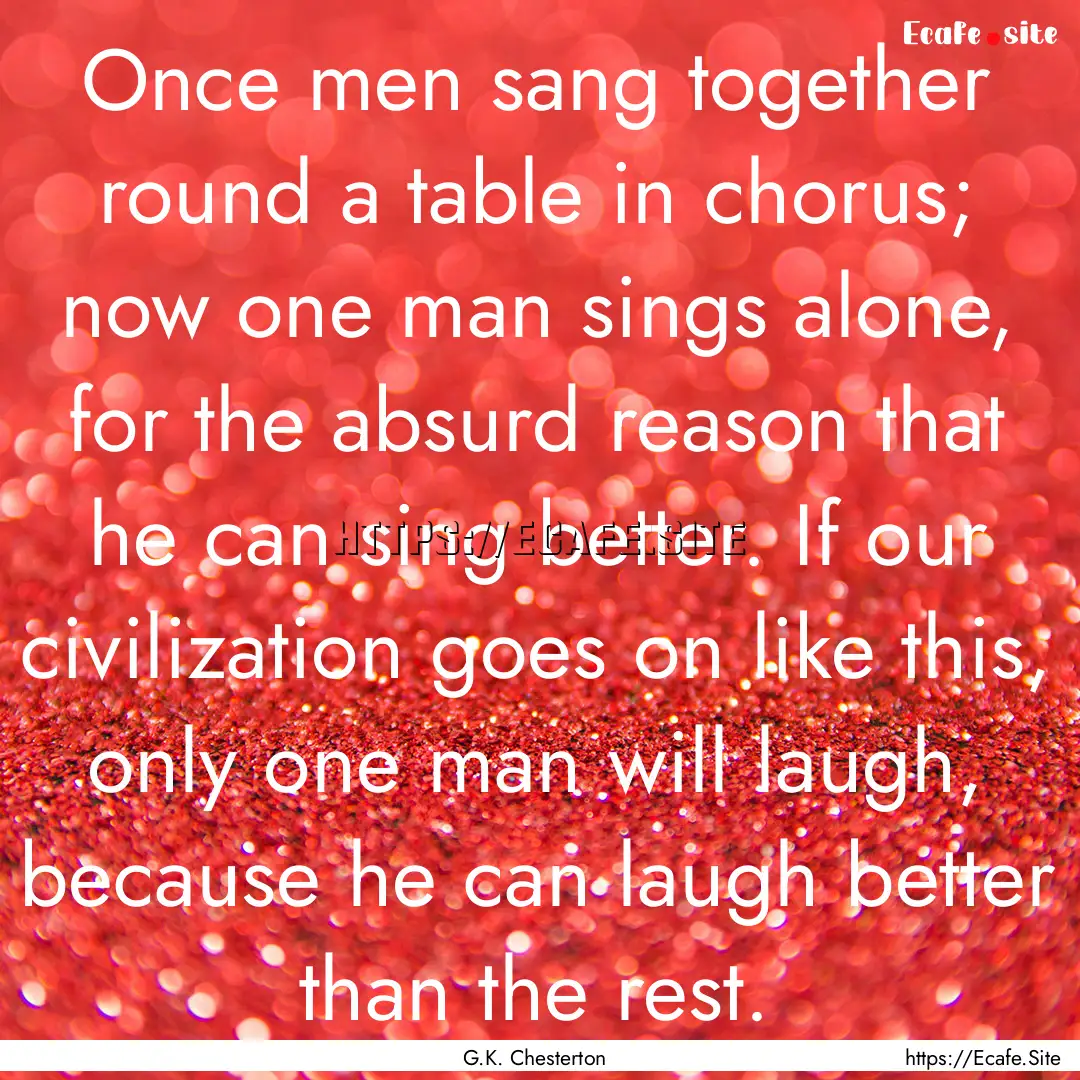 Once men sang together round a table in chorus;.... : Quote by G.K. Chesterton