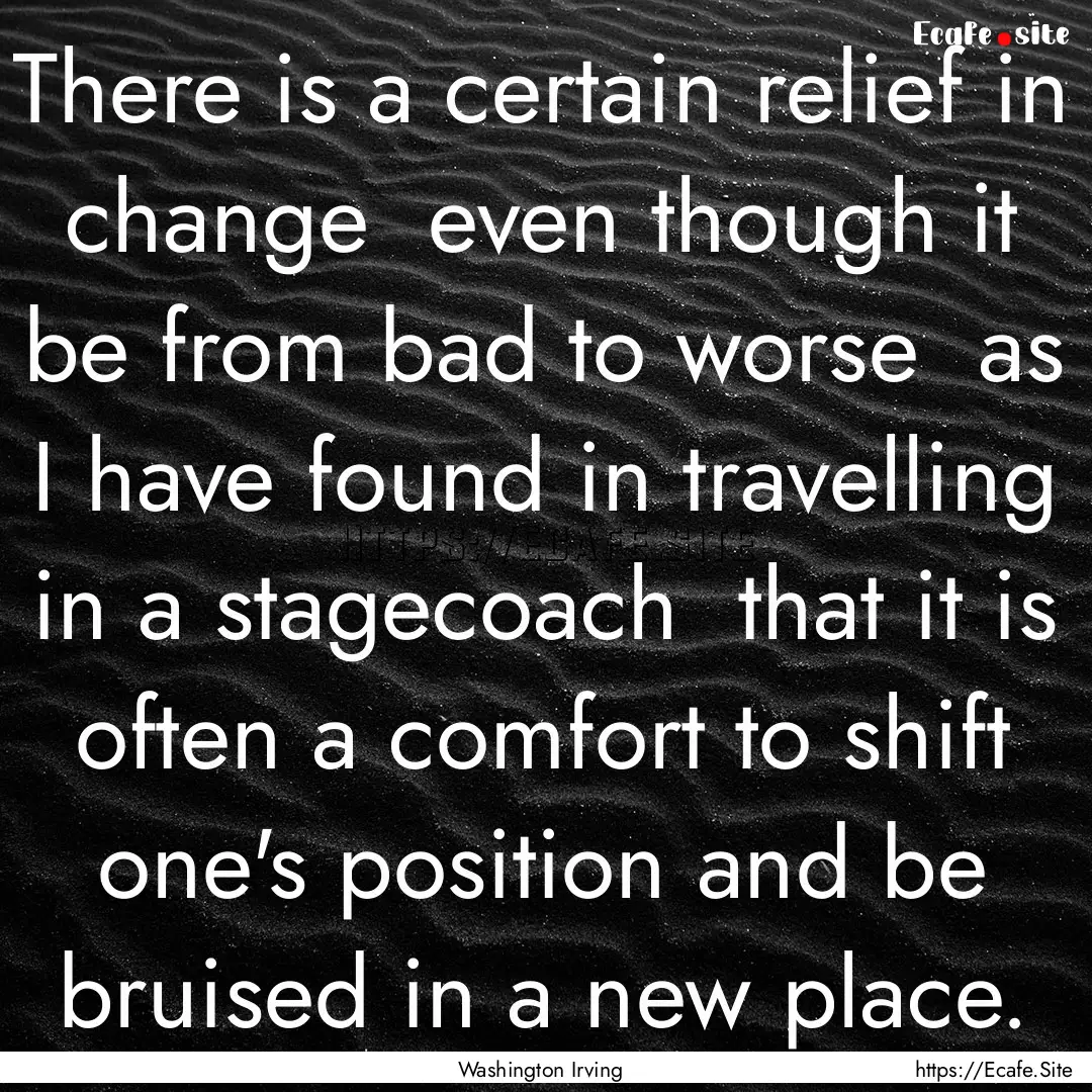 There is a certain relief in change even.... : Quote by Washington Irving