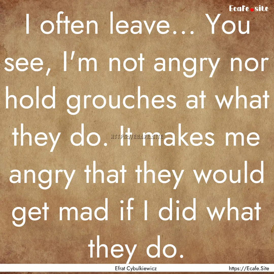 I often leave... You see, I'm not angry nor.... : Quote by Efrat Cybulkiewicz