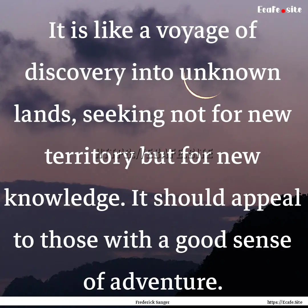 It is like a voyage of discovery into unknown.... : Quote by Frederick Sanger