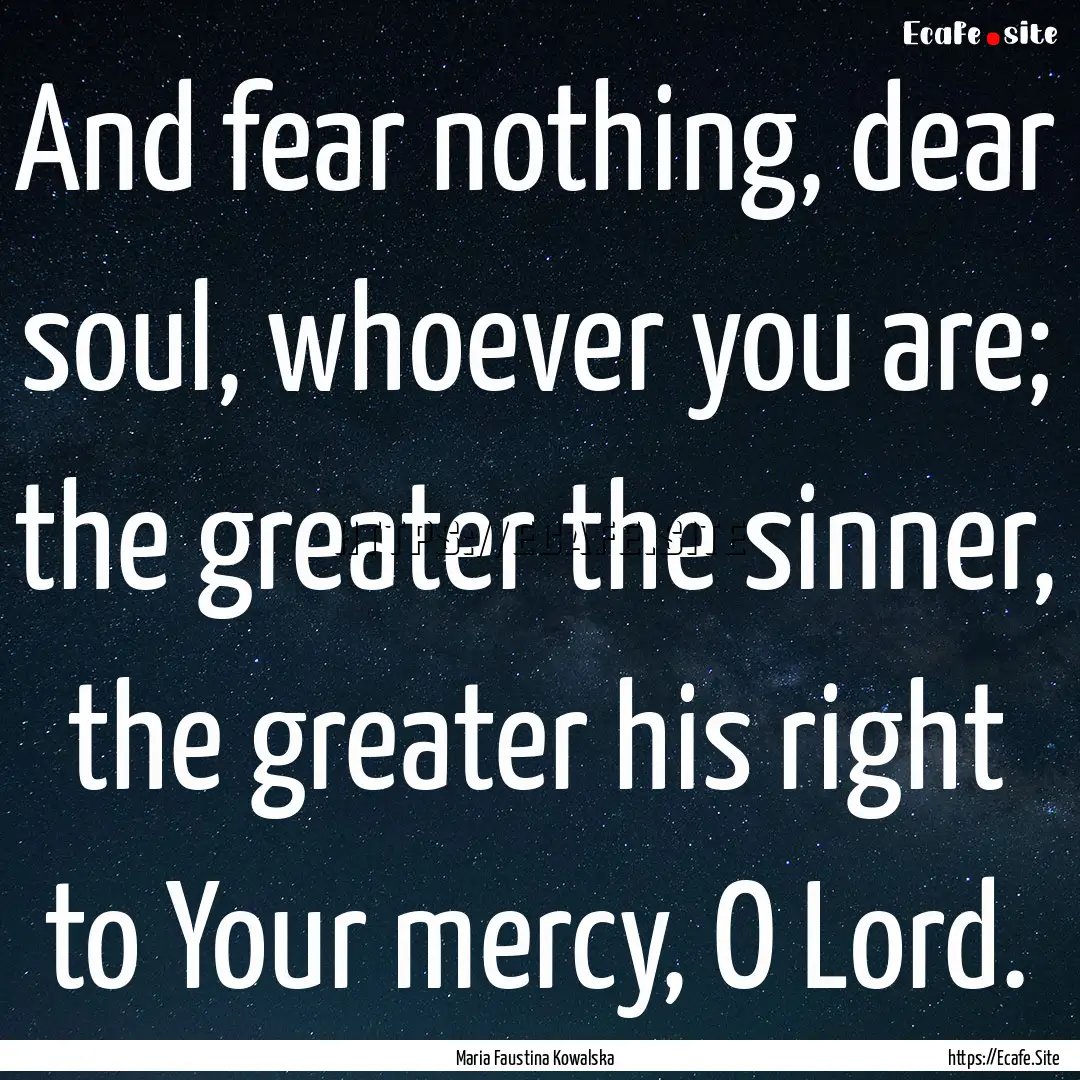 And fear nothing, dear soul, whoever you.... : Quote by Maria Faustina Kowalska