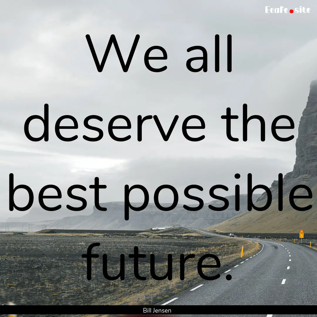 We all deserve the best possible future. : Quote by Bill Jensen