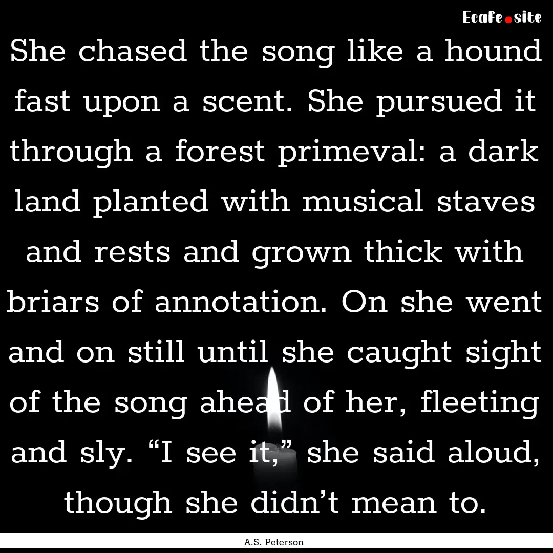 She chased the song like a hound fast upon.... : Quote by A.S. Peterson