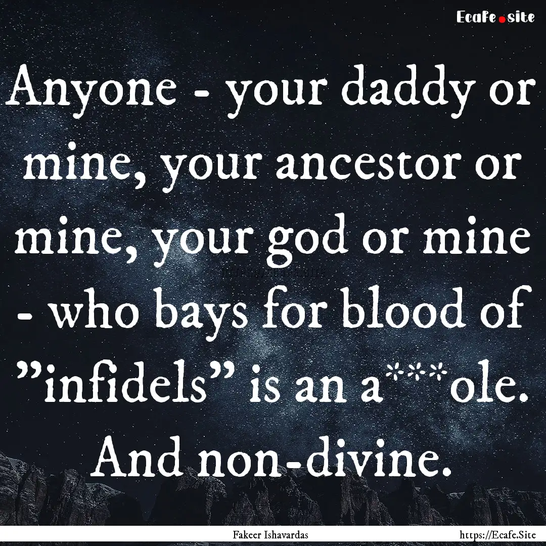 Anyone - your daddy or mine, your ancestor.... : Quote by Fakeer Ishavardas