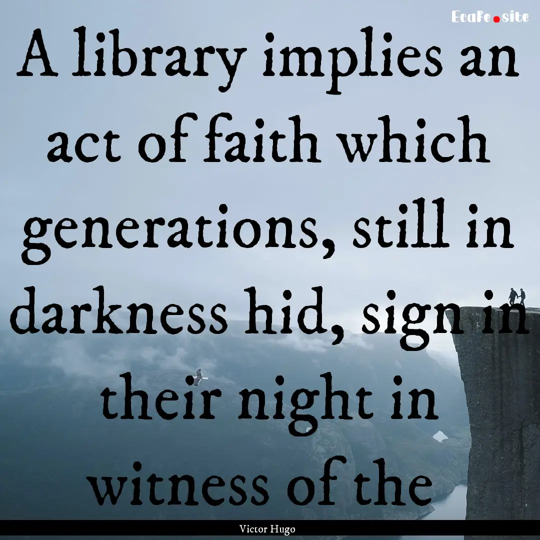 A library implies an act of faith which generations,.... : Quote by Victor Hugo