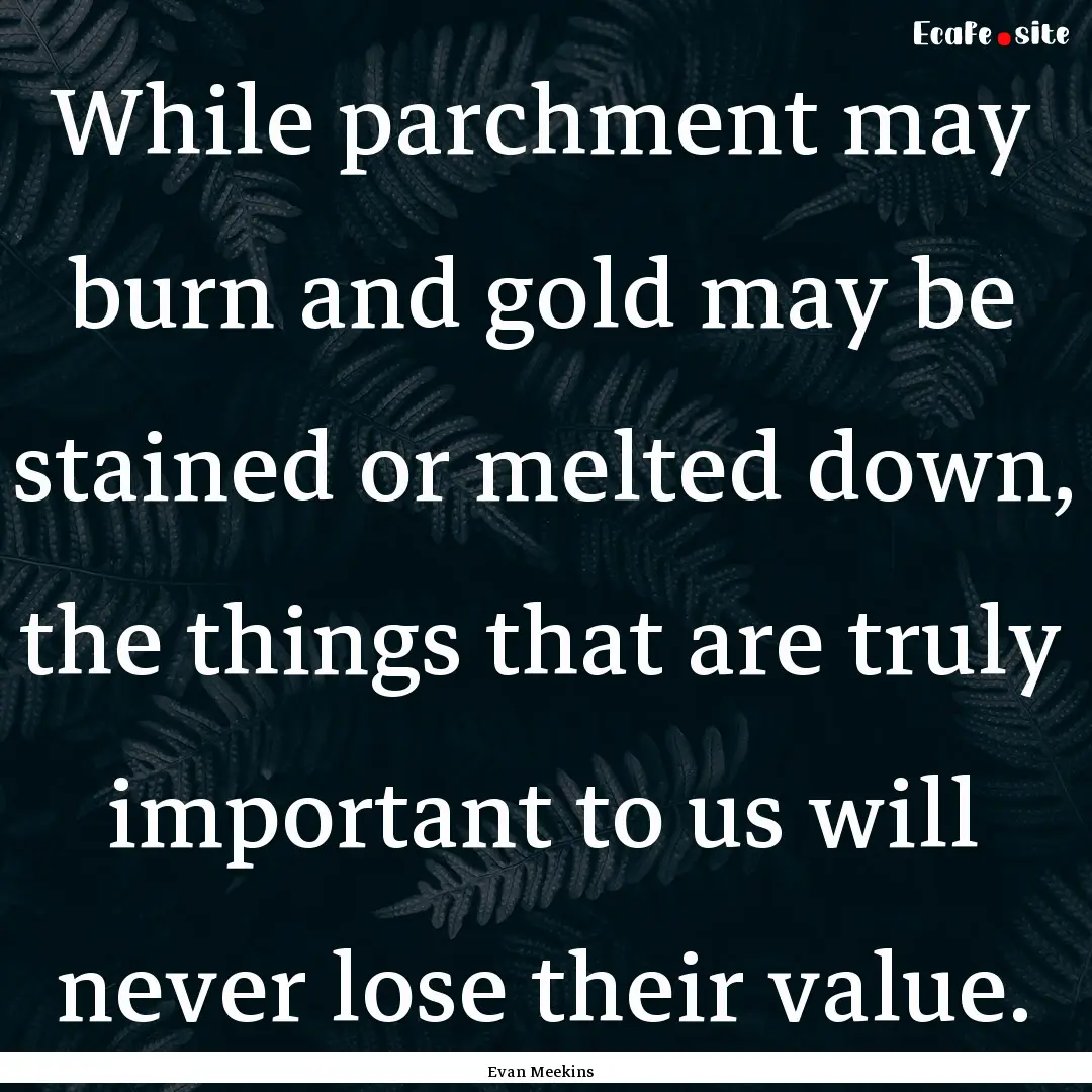 While parchment may burn and gold may be.... : Quote by Evan Meekins