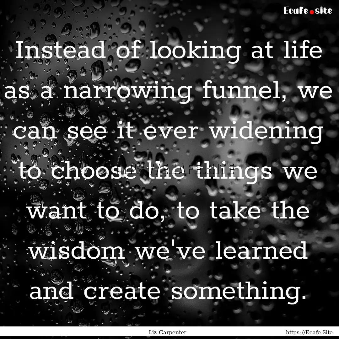 Instead of looking at life as a narrowing.... : Quote by Liz Carpenter