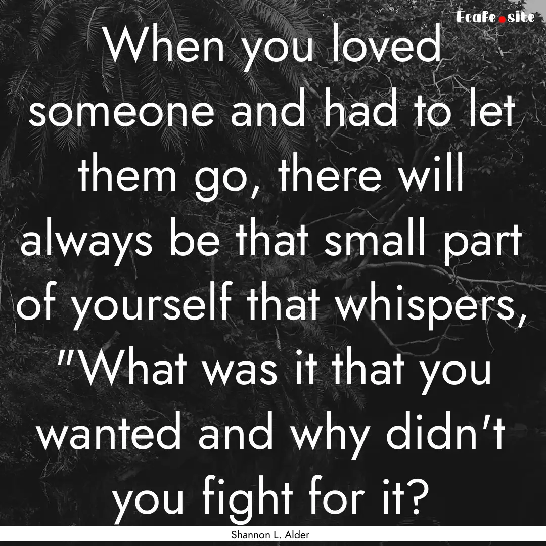 When you loved someone and had to let them.... : Quote by Shannon L. Alder