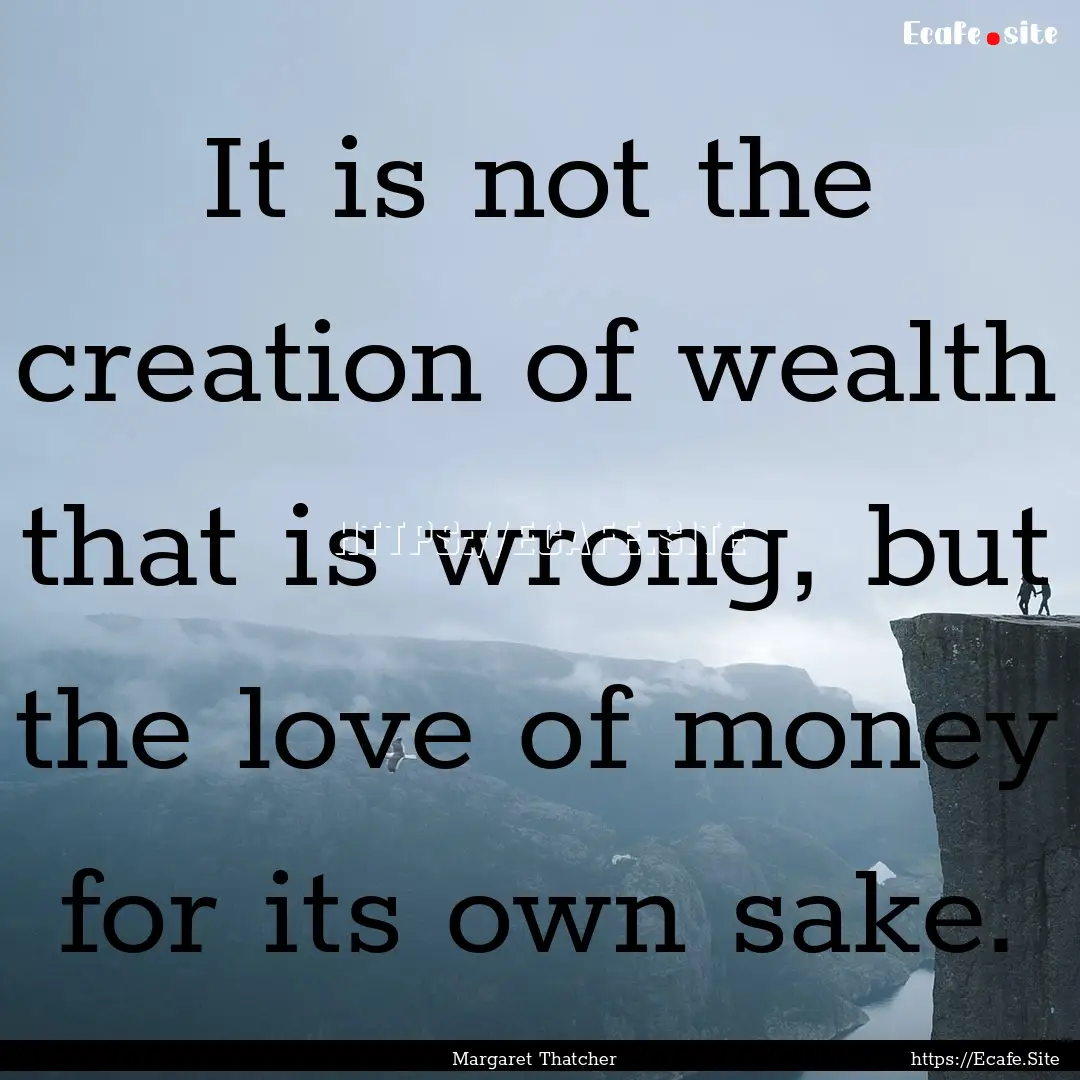 It is not the creation of wealth that is.... : Quote by Margaret Thatcher