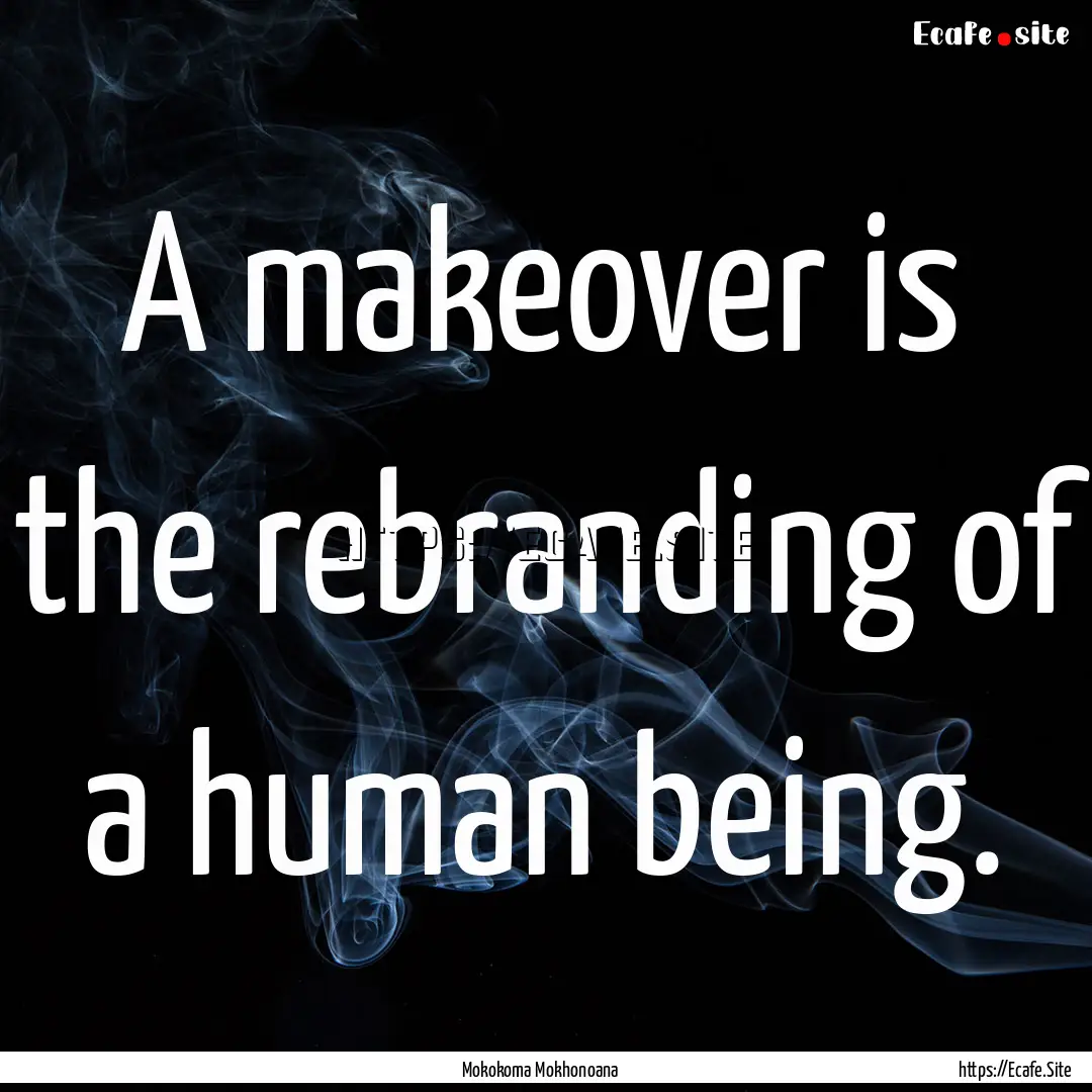 A makeover is the rebranding of a human being..... : Quote by Mokokoma Mokhonoana