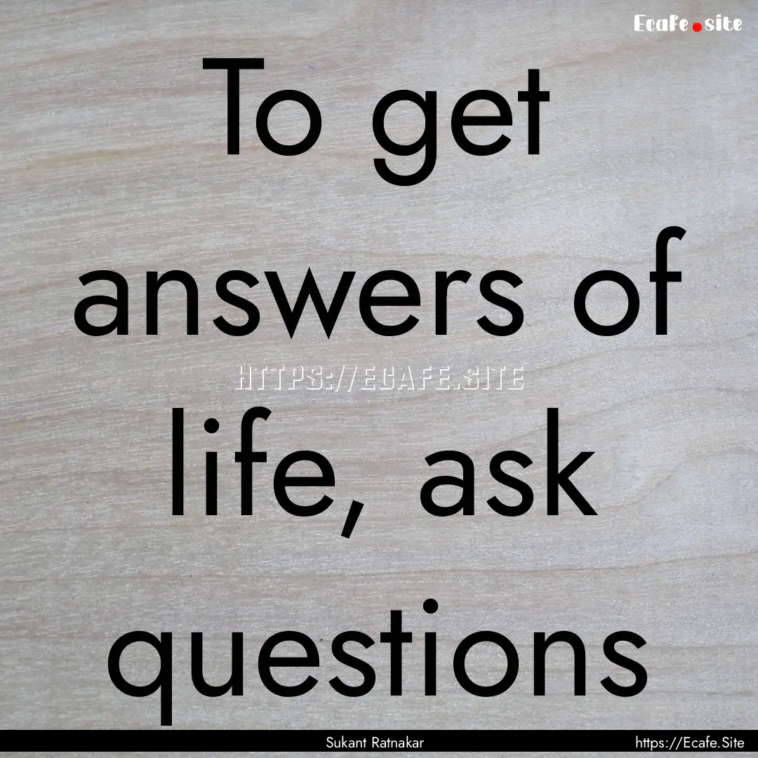 To get answers of life, ask questions : Quote by Sukant Ratnakar