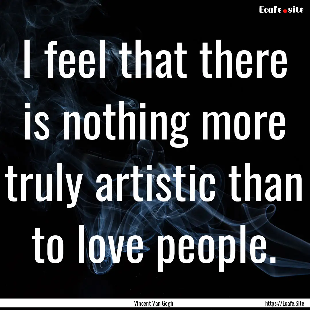 I feel that there is nothing more truly artistic.... : Quote by Vincent Van Gogh