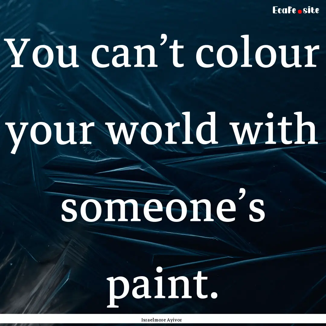 You can’t colour your world with someone’s.... : Quote by Israelmore Ayivor