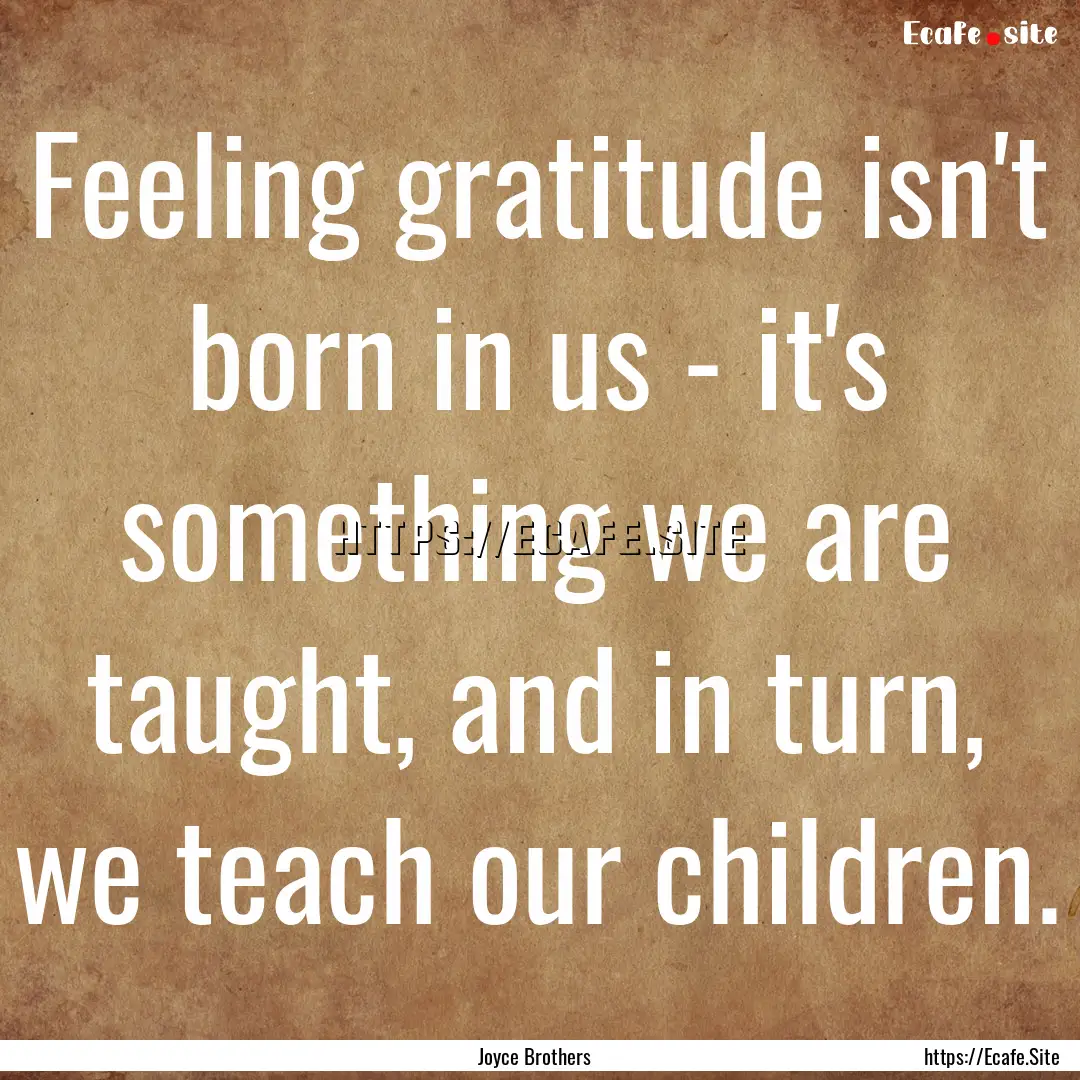 Feeling gratitude isn't born in us - it's.... : Quote by Joyce Brothers