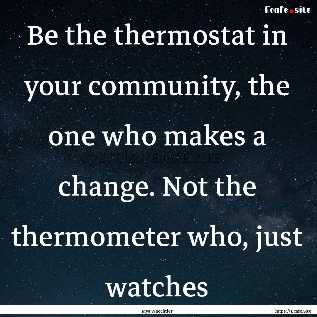 Be the thermostat in your community, the.... : Quote by Mya Waechtler