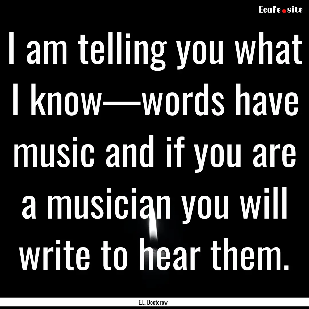 I am telling you what I know—words have.... : Quote by E.L. Doctorow