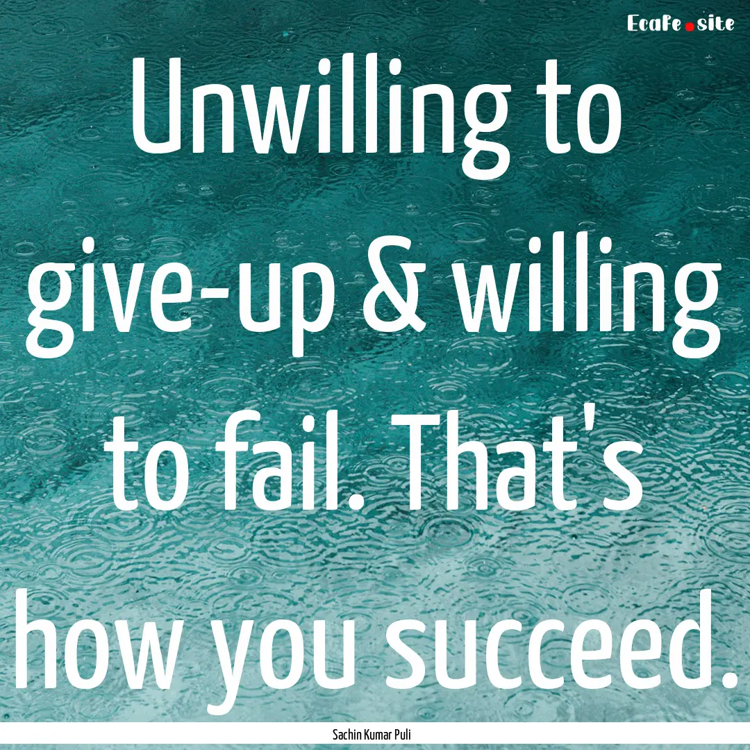 Unwilling to give-up & willing to fail. That's.... : Quote by Sachin Kumar Puli