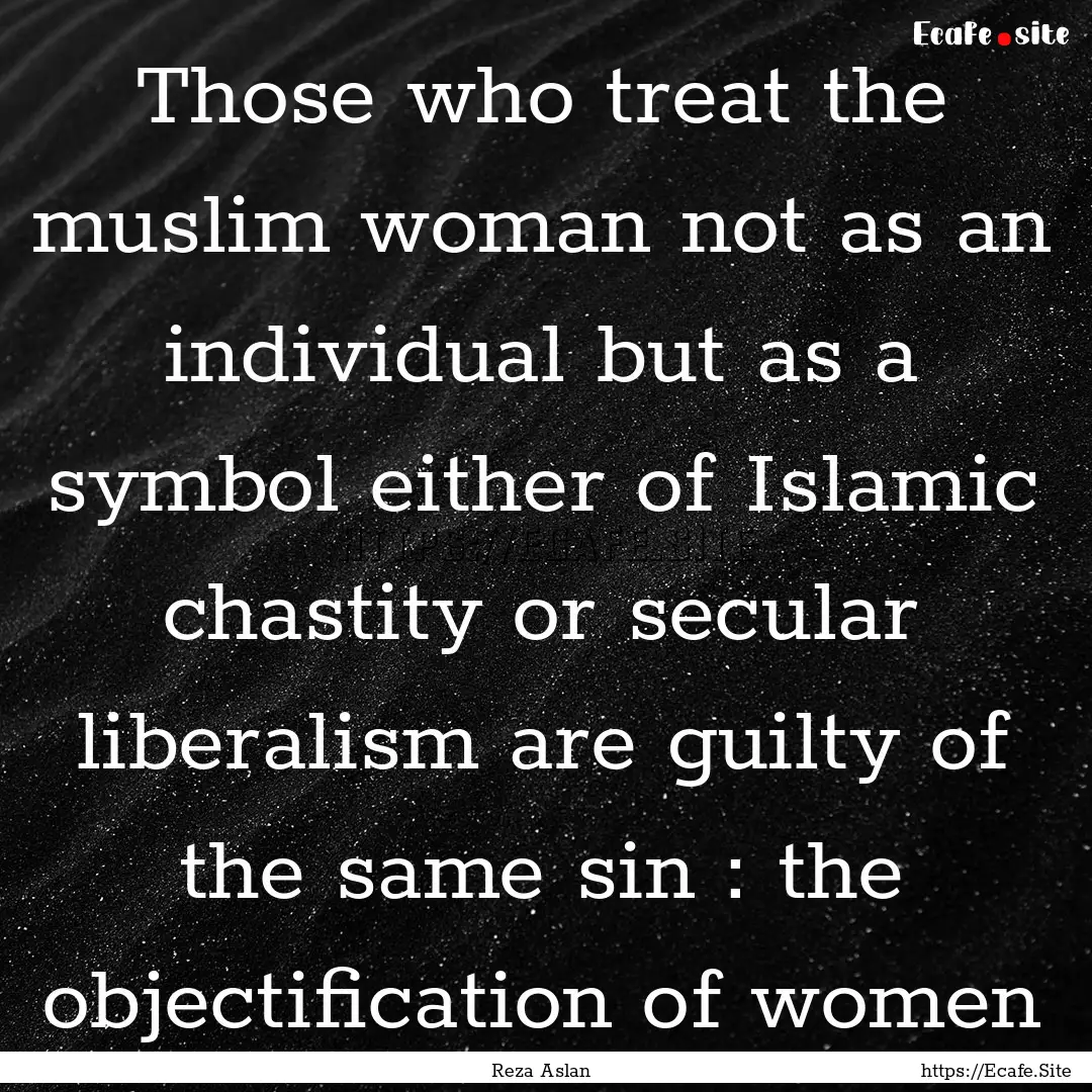 Those who treat the muslim woman not as an.... : Quote by Reza Aslan