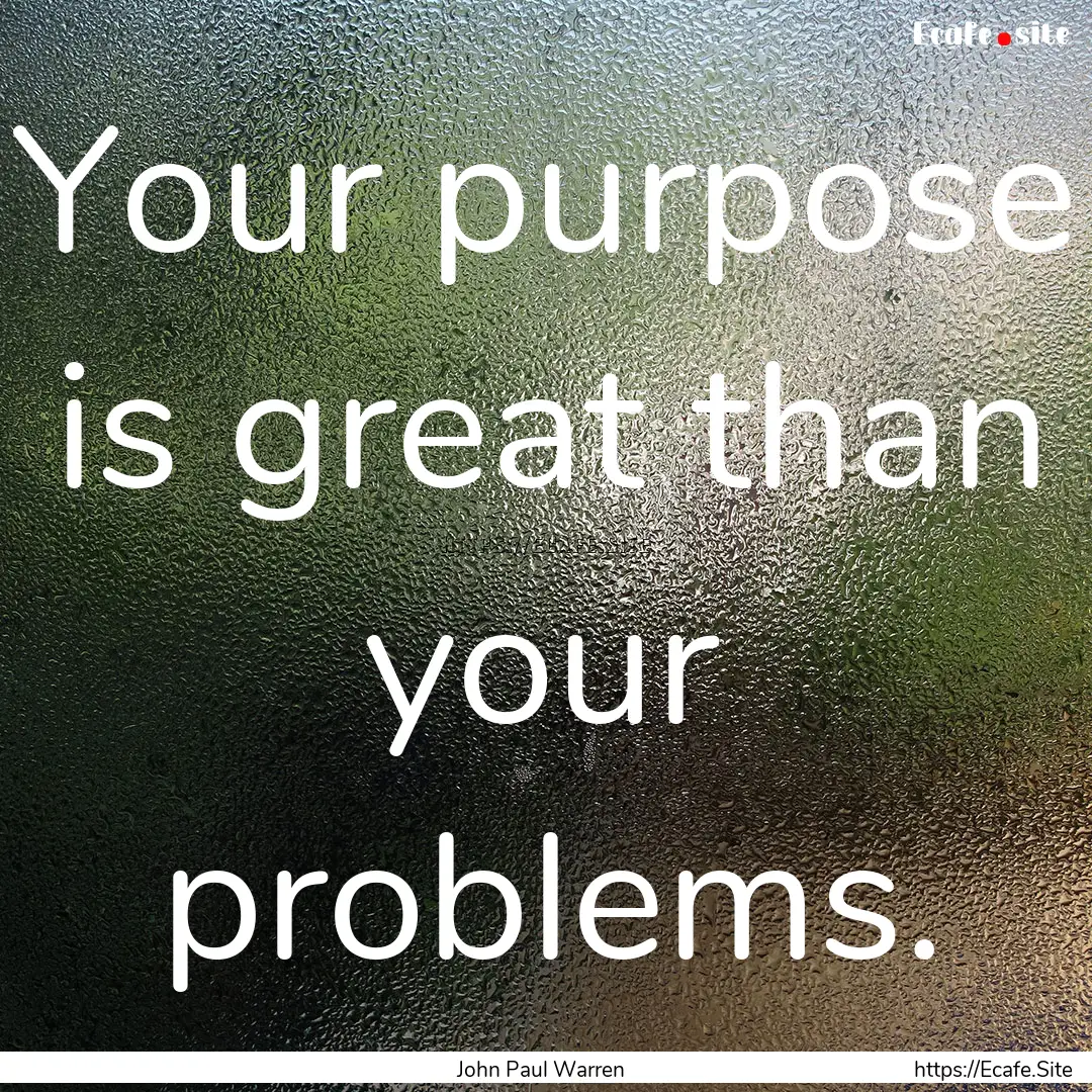 Your purpose is great than your problems..... : Quote by John Paul Warren