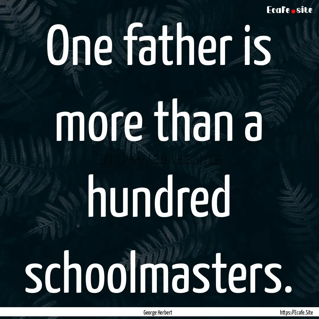 One father is more than a hundred schoolmasters..... : Quote by George Herbert