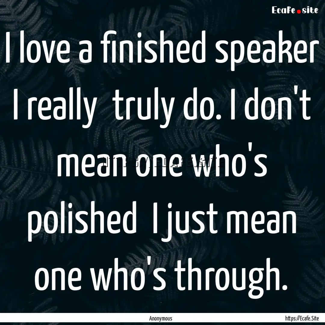 I love a finished speaker I really truly.... : Quote by Anonymous