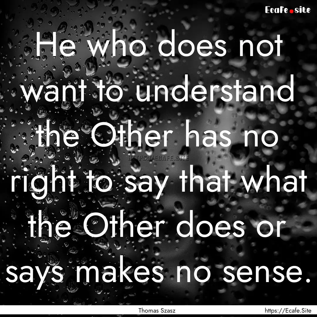 He who does not want to understand the Other.... : Quote by Thomas Szasz