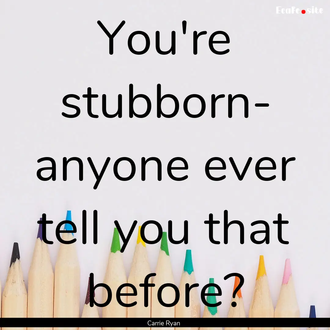 You're stubborn- anyone ever tell you that.... : Quote by Carrie Ryan