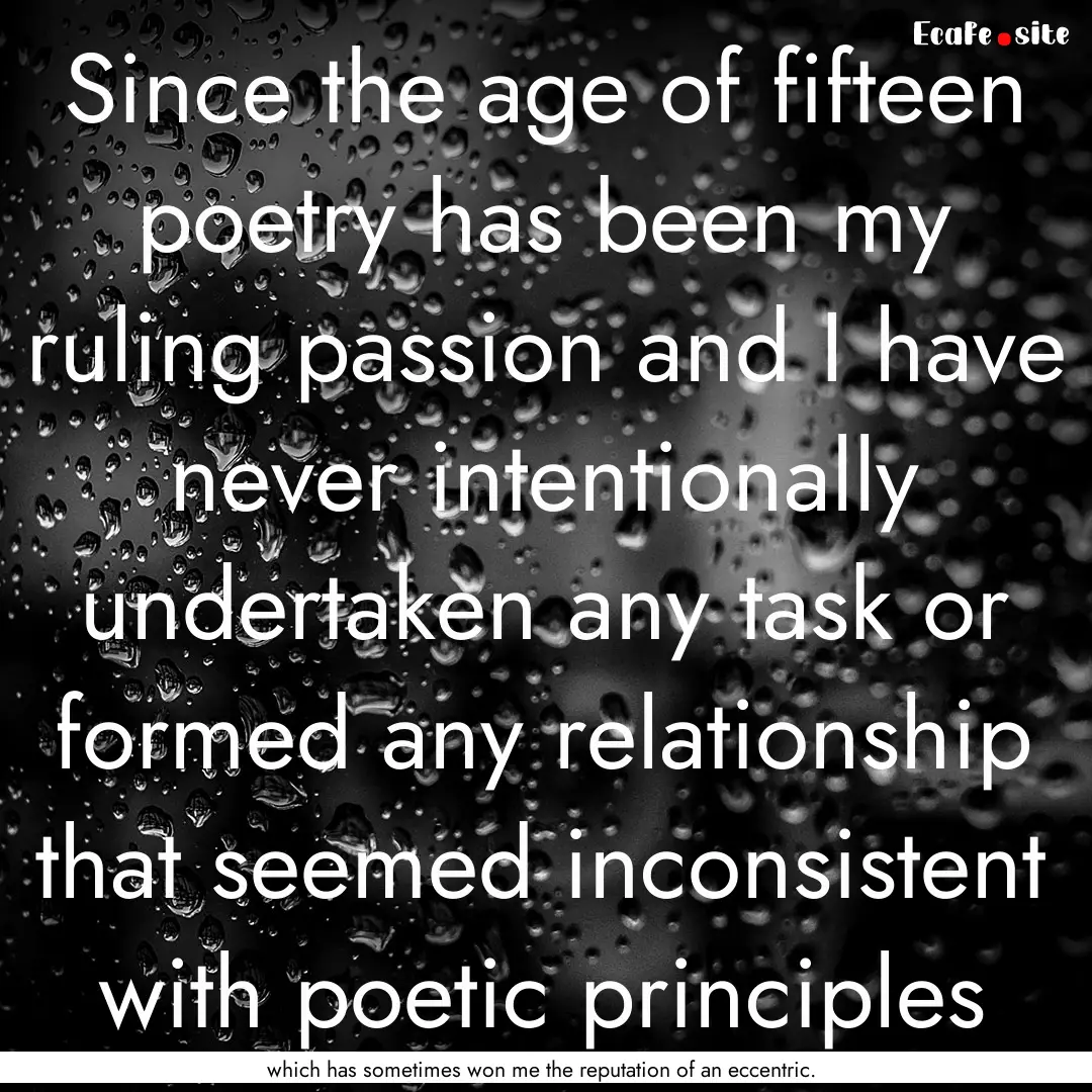 Since the age of fifteen poetry has been.... : Quote by which has sometimes won me the reputation of an eccentric.