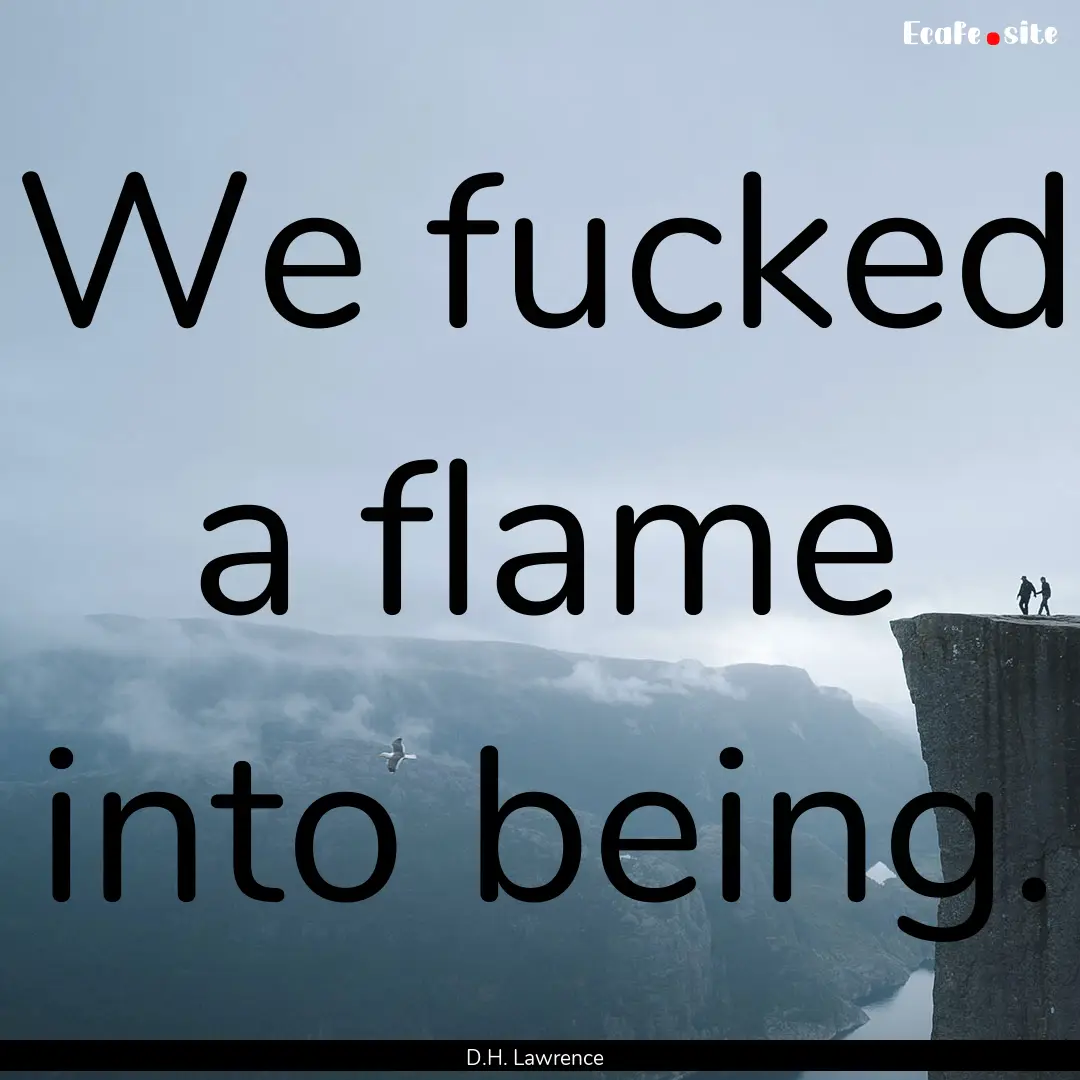 We fucked a flame into being. : Quote by D.H. Lawrence