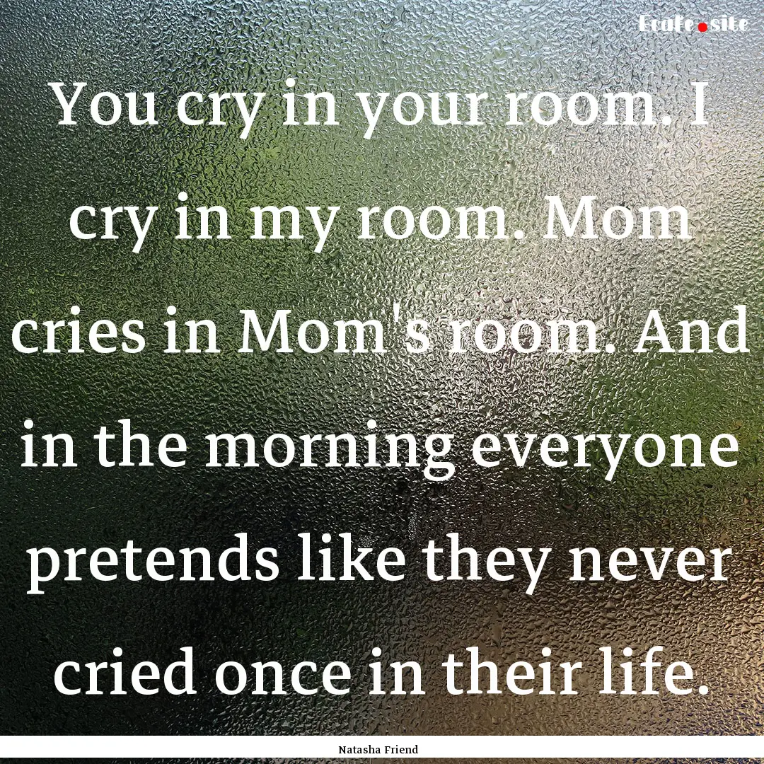 You cry in your room. I cry in my room. Mom.... : Quote by Natasha Friend