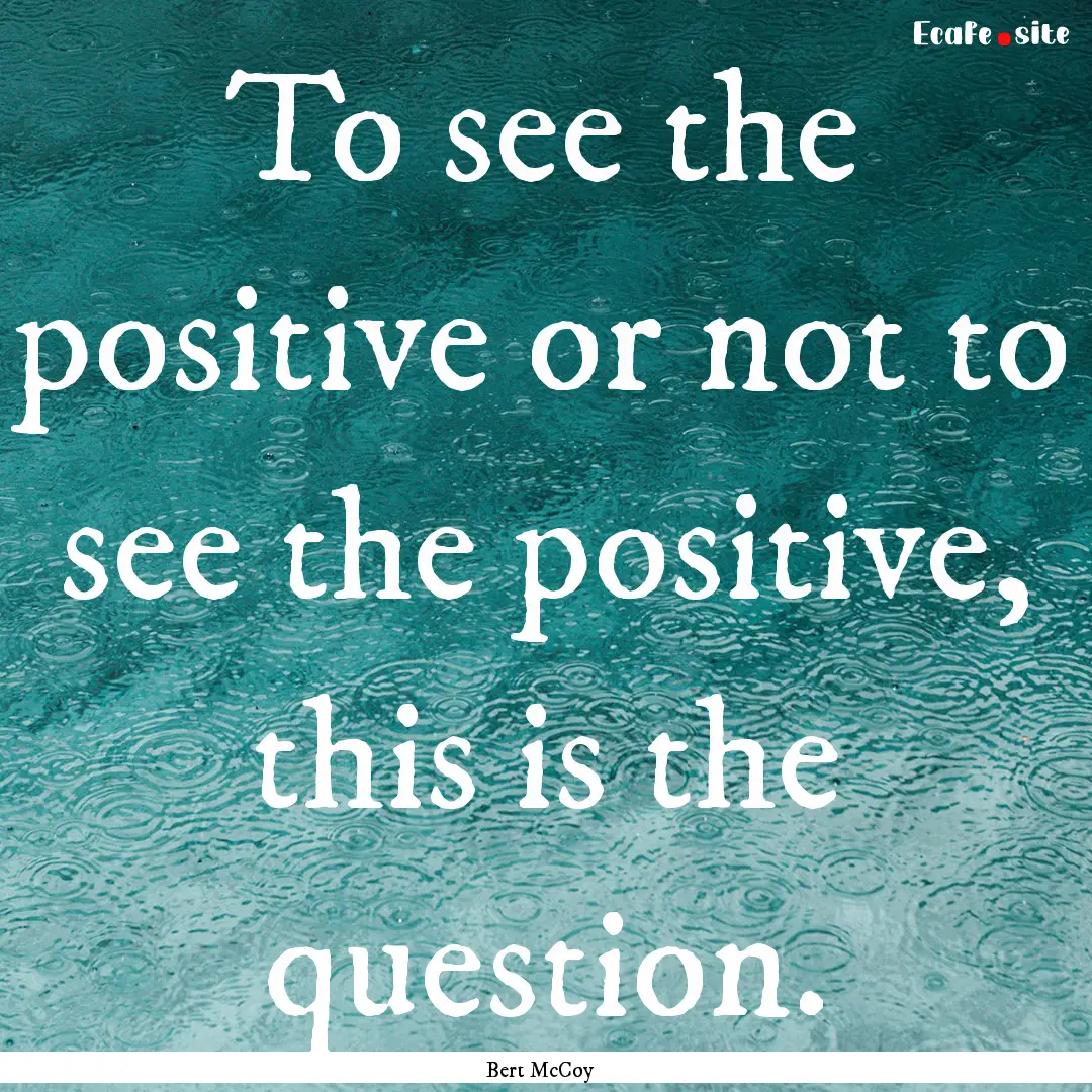 To see the positive or not to see the positive,.... : Quote by Bert McCoy