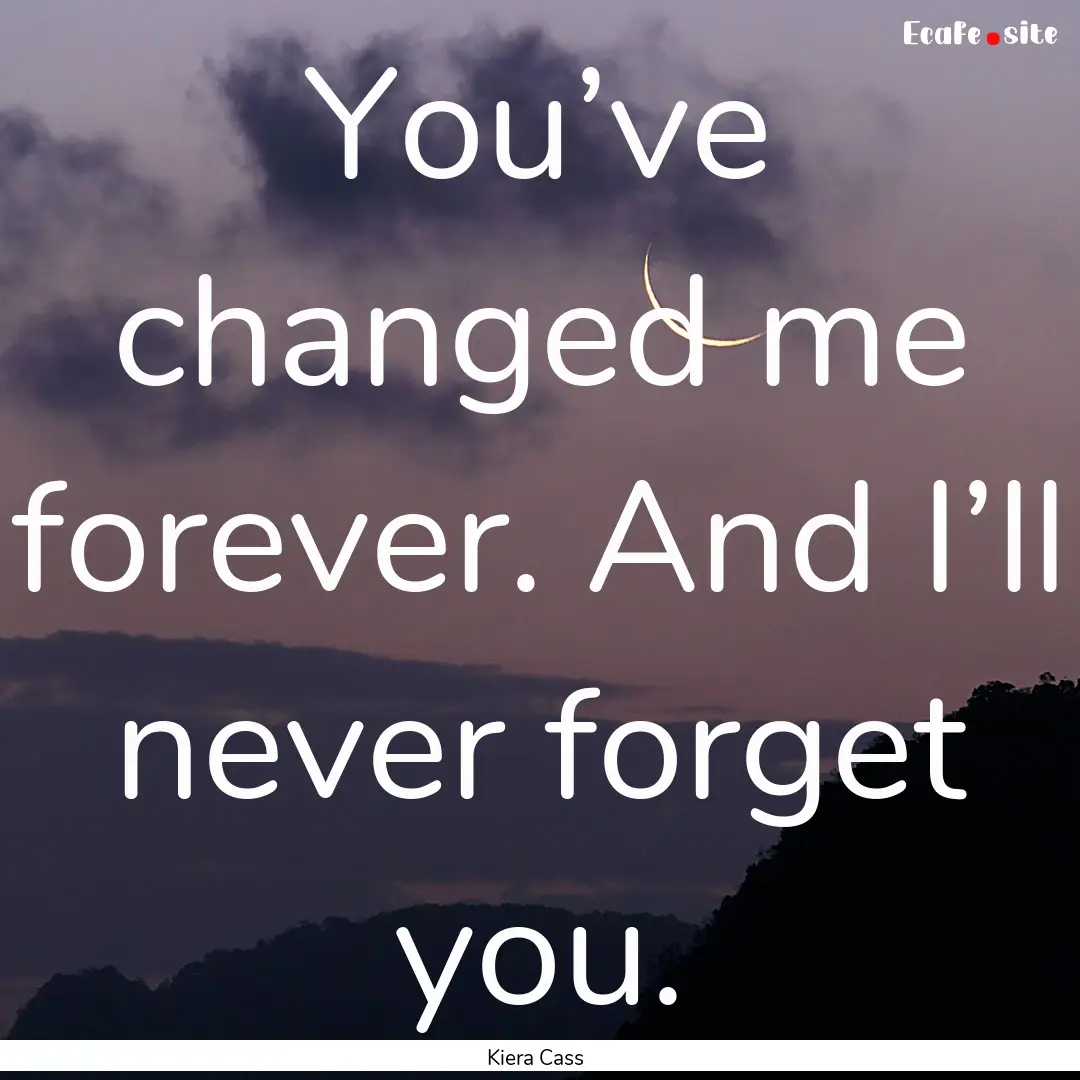 You’ve changed me forever. And I’ll never.... : Quote by Kiera Cass