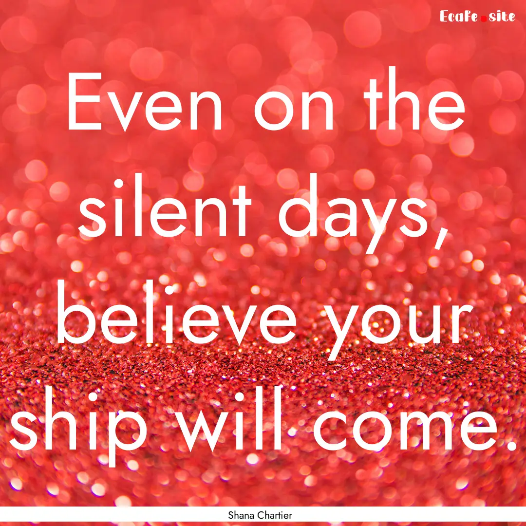 Even on the silent days, believe your ship.... : Quote by Shana Chartier