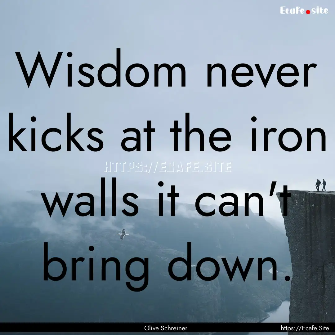 Wisdom never kicks at the iron walls it can't.... : Quote by Olive Schreiner