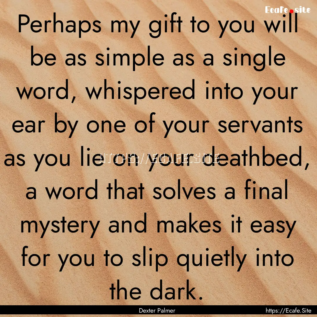 Perhaps my gift to you will be as simple.... : Quote by Dexter Palmer