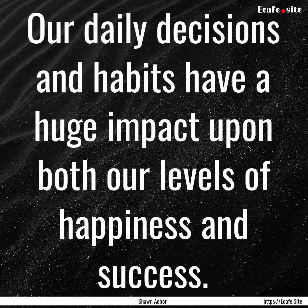 Our daily decisions and habits have a huge.... : Quote by Shawn Achor