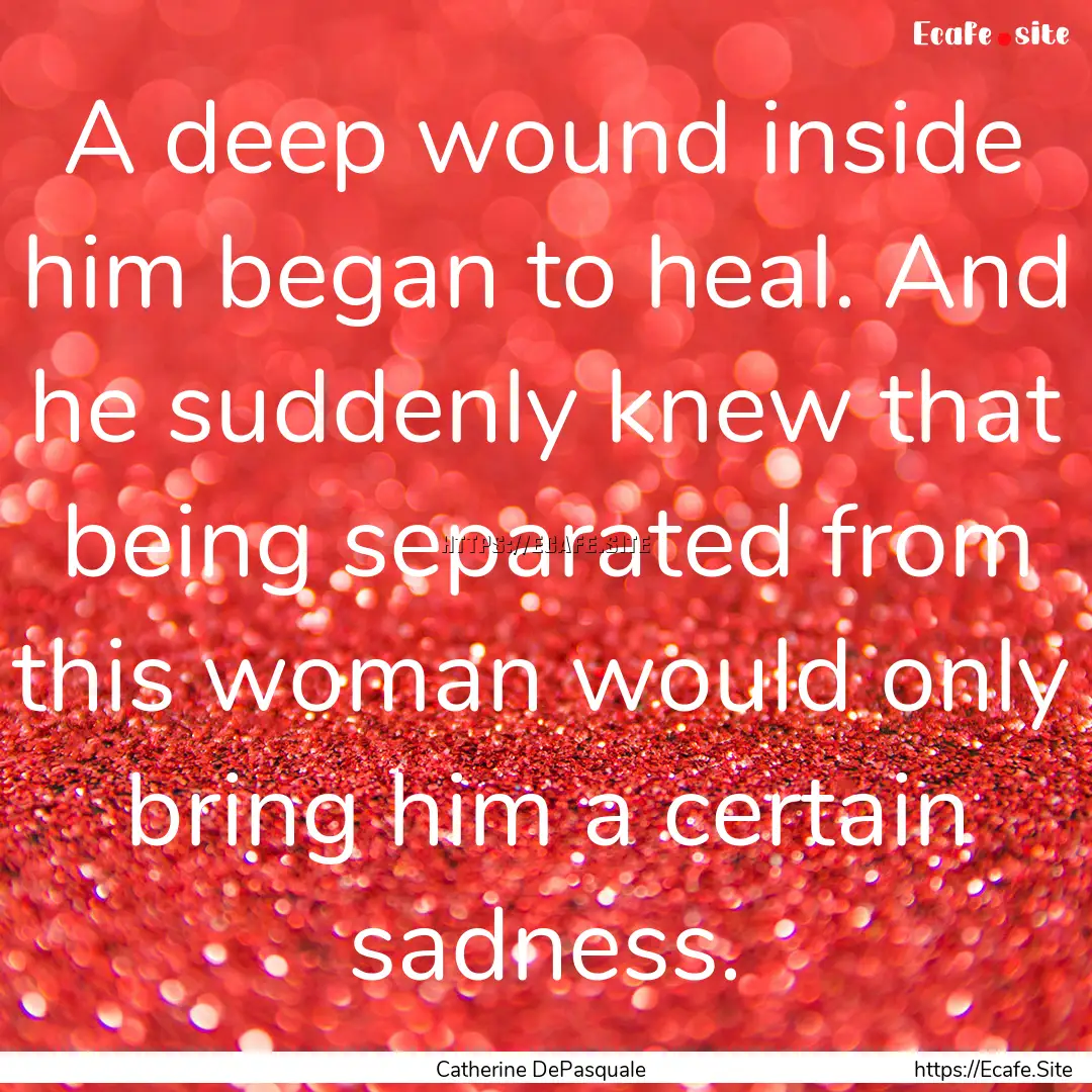 A deep wound inside him began to heal. And.... : Quote by Catherine DePasquale