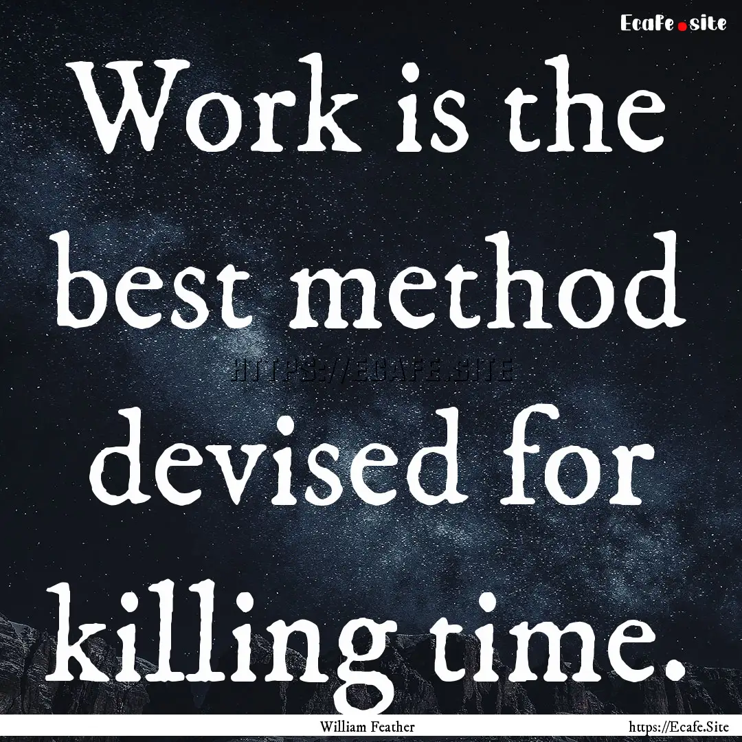 Work is the best method devised for killing.... : Quote by William Feather