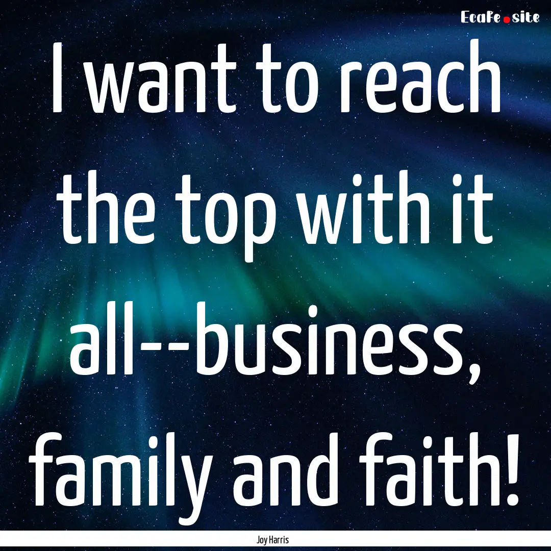 I want to reach the top with it all--business,.... : Quote by Joy Harris