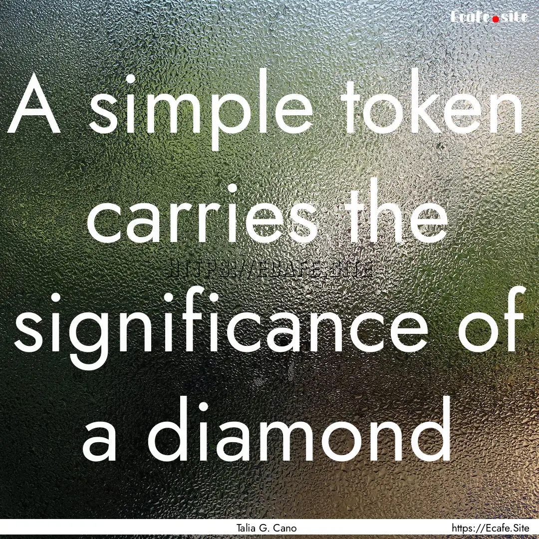 A simple token carries the significance of.... : Quote by Talia G. Cano