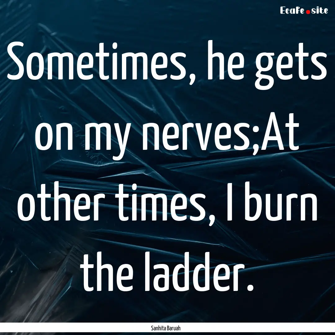 Sometimes, he gets on my nerves;At other.... : Quote by Sanhita Baruah