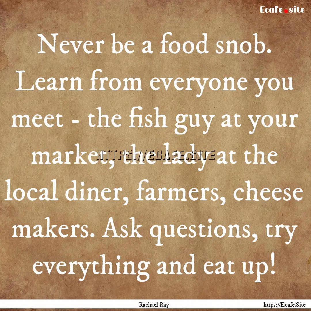 Never be a food snob. Learn from everyone.... : Quote by Rachael Ray