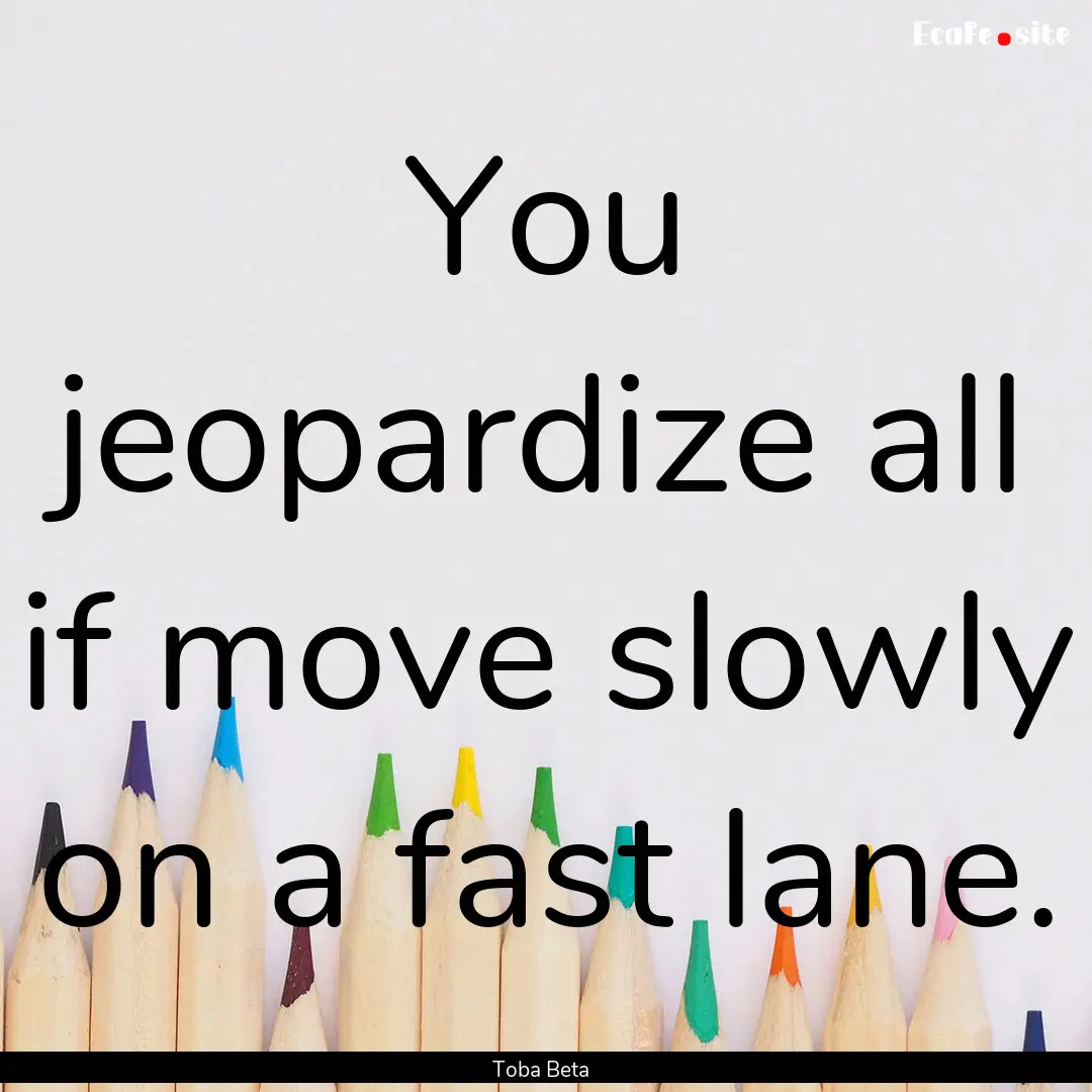 You jeopardize all if move slowly on a fast.... : Quote by Toba Beta