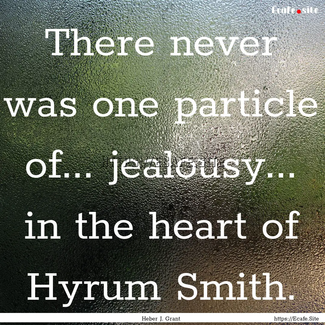 There never was one particle of... jealousy....... : Quote by Heber J. Grant