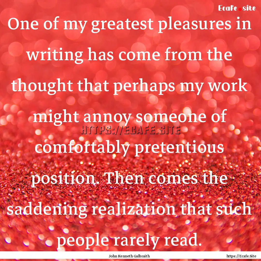 One of my greatest pleasures in writing has.... : Quote by John Kenneth Galbraith