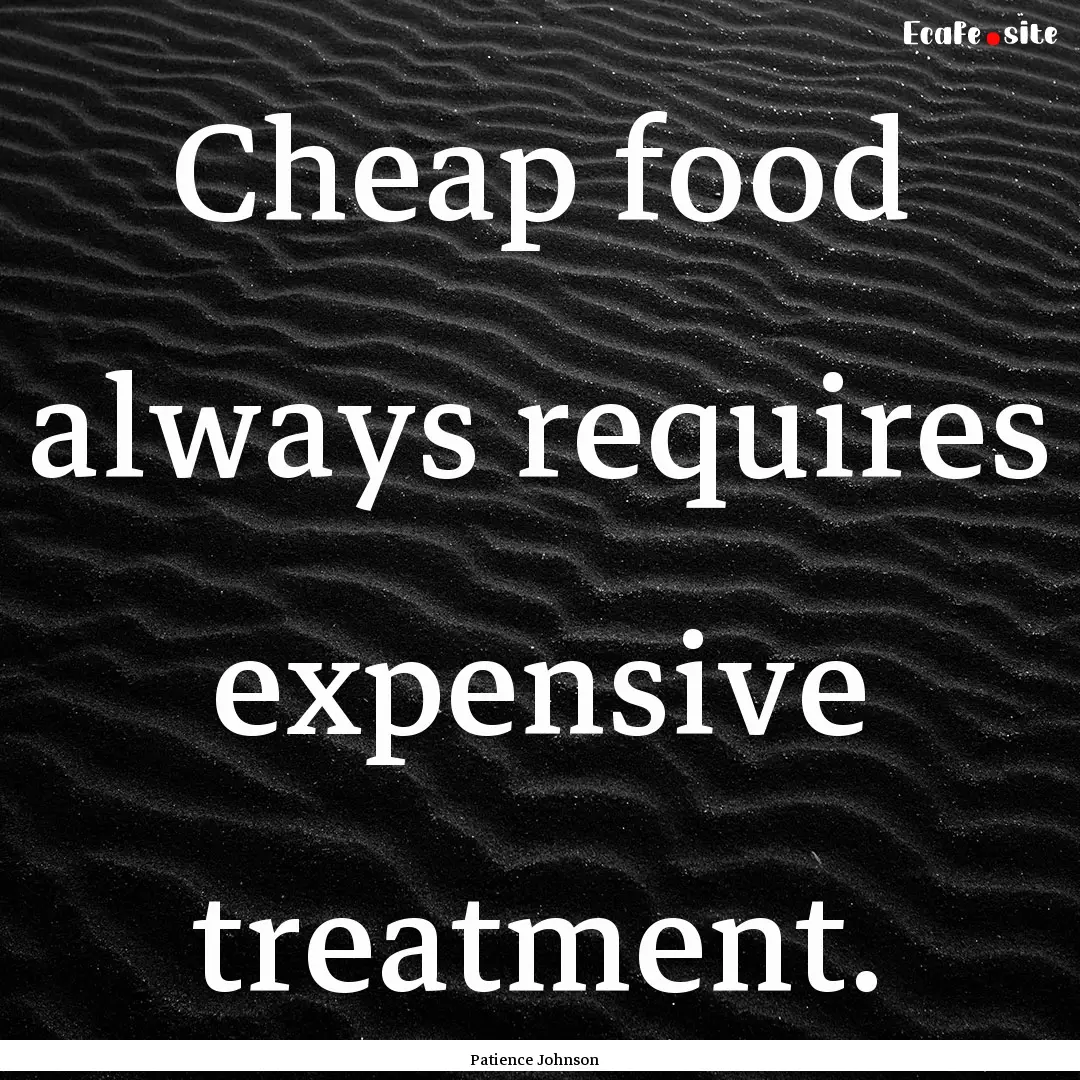 Cheap food always requires expensive treatment..... : Quote by Patience Johnson